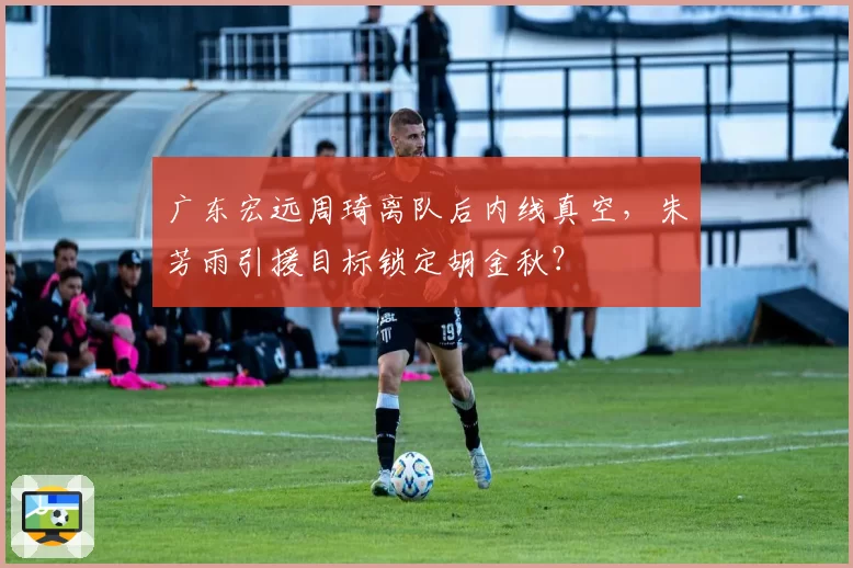 广东宏远周琦离队后内线真空，朱芳雨引援目标锁定胡金秋？