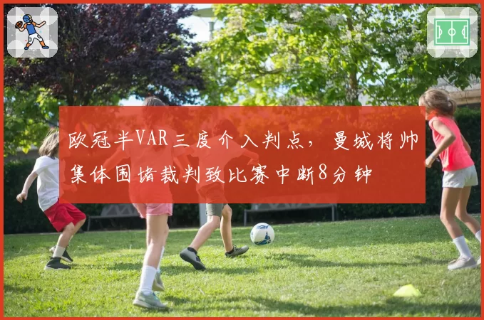 欧冠半VAR三度介入判点,曼城将帅集体围堵裁判致比赛中断8分钟