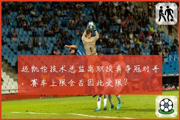迈凯伦技术总监离职投奔争冠对手，赛车上限会否因此受限？