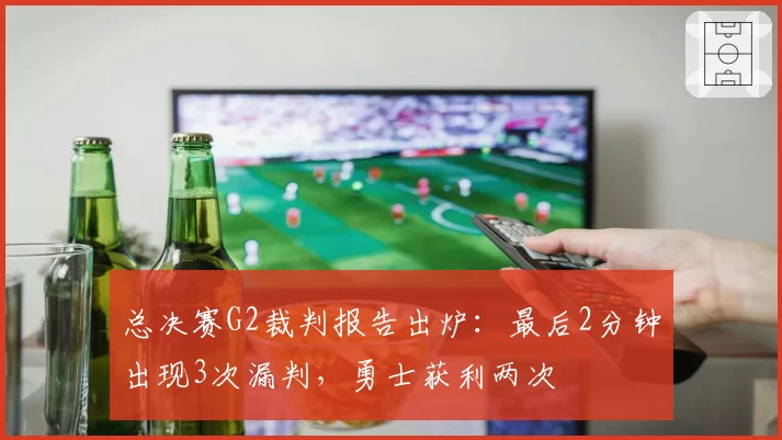 总决赛G2裁判报告出炉：最后2分钟出现3次漏判，勇士获利两次