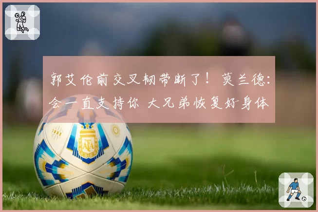 郭艾伦前交叉韧带断了！莫兰德：会一直支持你 大兄弟恢复好身体