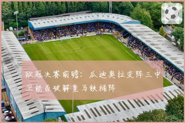 欧冠决赛前瞻:瓜迪奥拉变阵三中卫能否破解皇马铁桶阵