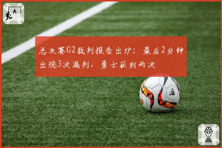 总决赛G2裁判报告出炉：最后2分钟出现3次漏判，勇士获利两次