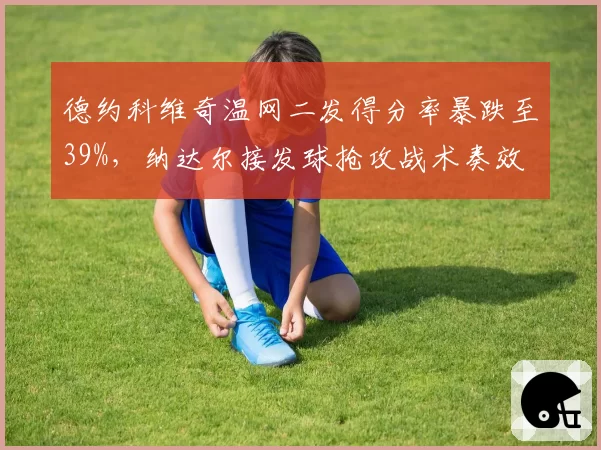 德约科维奇温网二发得分率暴跌至39%，纳达尔接发球抢攻战术奏效