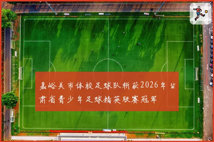 嘉峪关市体校足球队斩获2026年甘肃省青少年足球精英联赛冠军