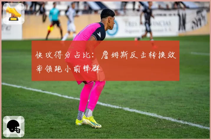 快攻得分占比：詹姆斯反击转换效率领跑小前锋群