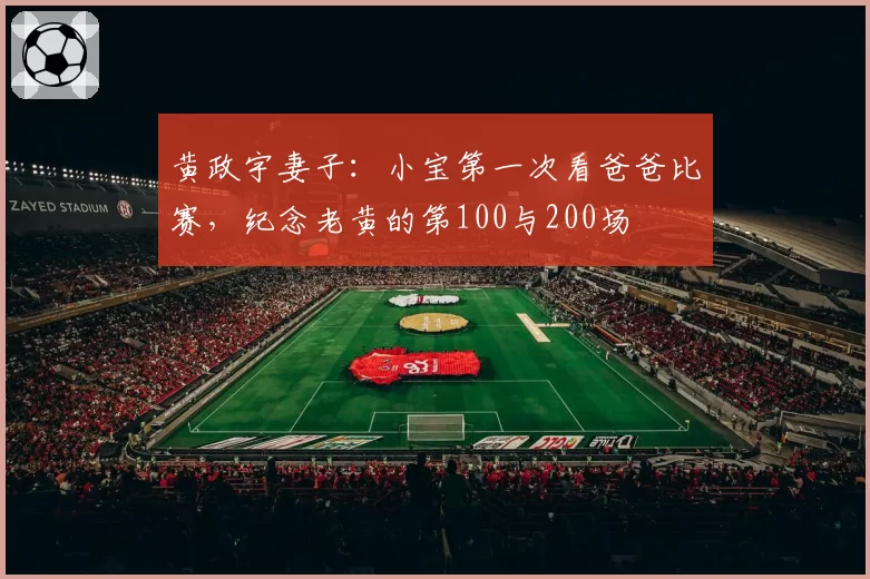 黄政宇妻子：小宝第一次看爸爸比赛，纪念老黄的第100与200场